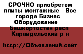 СРОЧНО приобретем плиты монтажные - Все города Бизнес » Оборудование   . Башкортостан респ.,Караидельский р-н